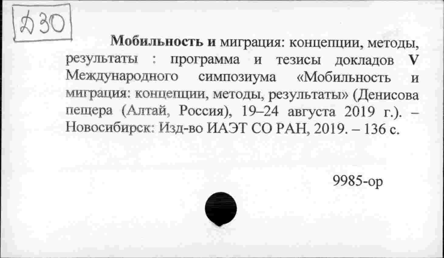 ﻿
Мобильность и миграция: концепции, методы, результаты : программа и тезисы докладов V Международного симпозиума «Мобильность и миграция: концепции, методы, результаты» (Денисова пещера (Алтай, Россия), 19-24 августа 2019 г.). -Новосибирск: Изд-во ИАЭТ СО РАН, 2019. - 136 с.
9985-ор